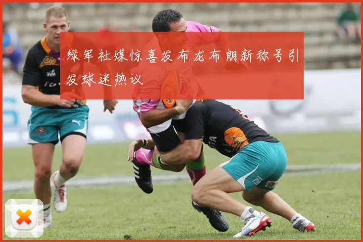 绿军社媒惊喜发布龙布朗新称号引发球迷热议