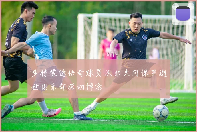 多特蒙德传奇球员沃尔夫冈保罗逝世俱乐部深切悼念