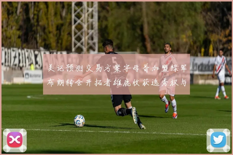 美记预测交易方案字母哥加盟绿军布朗转会开拓者雄鹿收获选秀权与年轻球员