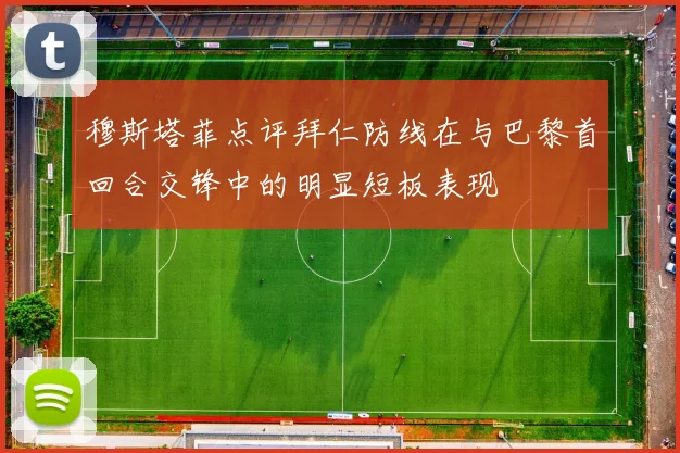 穆斯塔菲点评拜仁防线在与巴黎首回合交锋中的明显短板表现