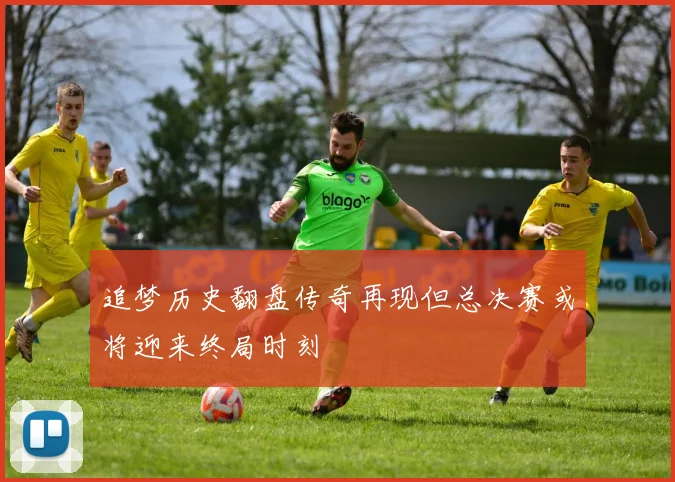 追梦历史翻盘传奇再现但总决赛或将迎来终局时刻