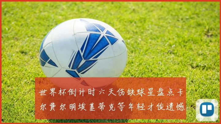 世界杯倒计时六天伤缺球星盘点卡尔费尔明埃基蒂克等年轻才俊遗憾缺席