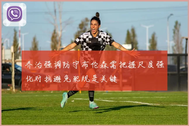 乔治强调防守布伦森需把握尺度强化对抗避免犯规是关键