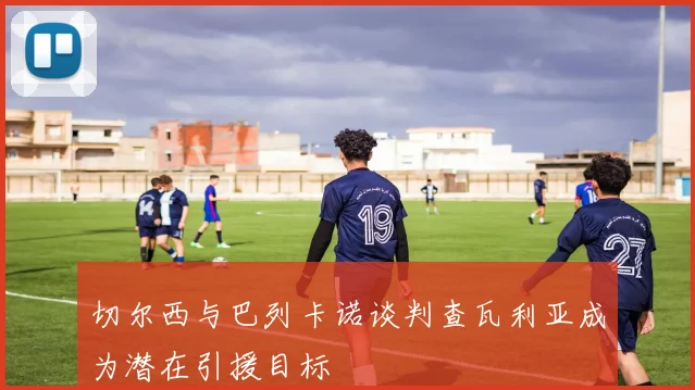 切尔西与巴列卡诺谈判查瓦利亚成为潜在引援目标