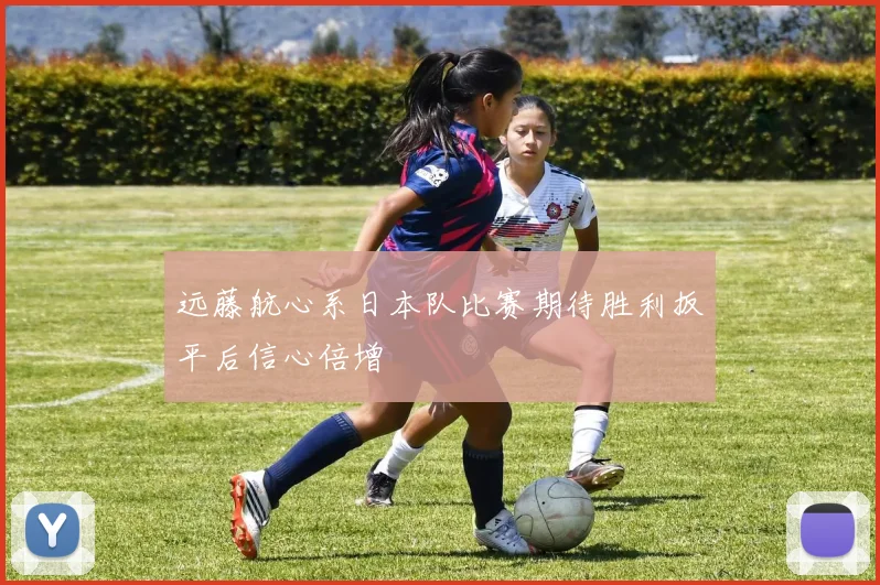 远藤航心系日本队比赛期待胜利扳平后信心倍增