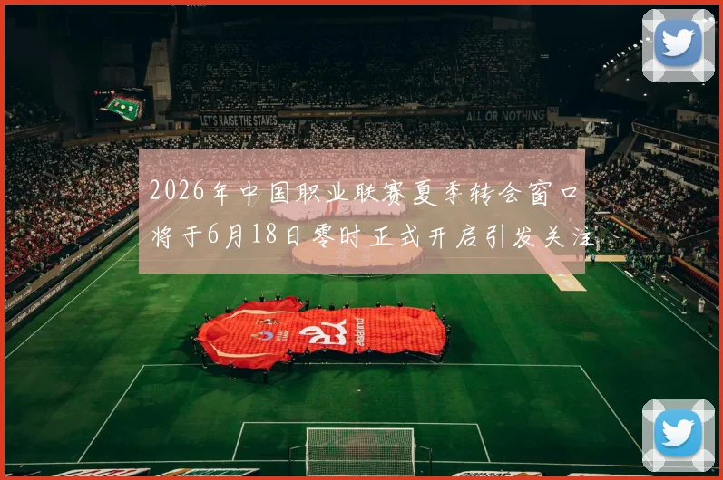 2026年中国职业联赛夏季转会窗口将于6月18日零时正式开启引发关注