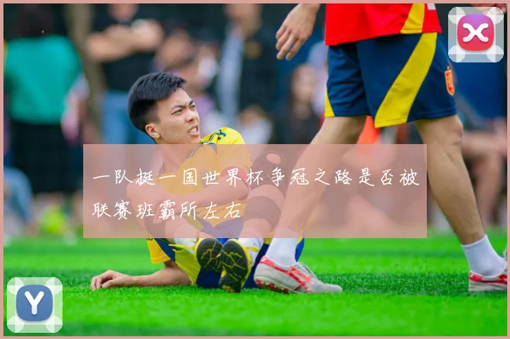 一队挺一国世界杯争冠之路是否被联赛班霸所左右