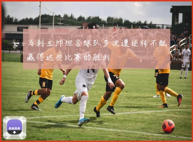 马刺主帅坦言球队多次遭逆转不配赢得这些比赛的胜利